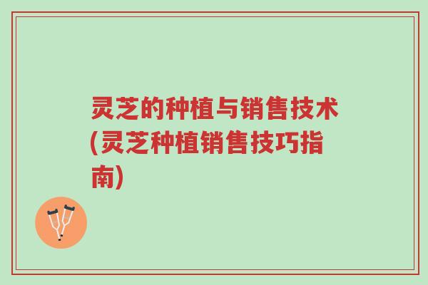 灵芝的种植与销售技术(灵芝种植销售技巧指南)-第1张图片-超越 灵芝的种植与销售技术(灵芝种植销售技巧指南)-第1张图片-超越