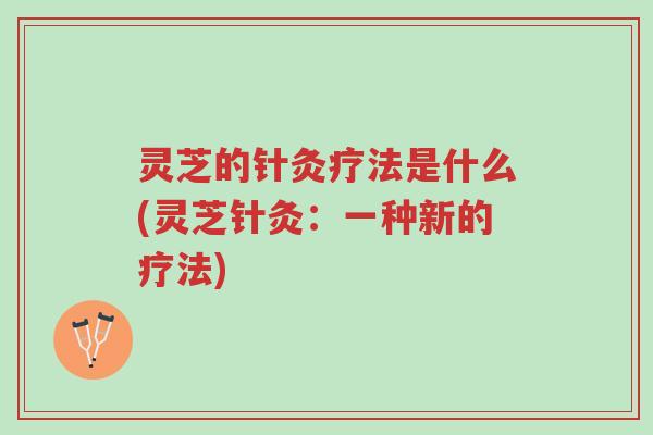 灵芝的针灸疗法是什么(灵芝针灸:一种新的疗法)-第1张图片-超越 灵芝的针灸疗法是什么(灵芝针灸:一种新的疗法)-第1张图片-超越