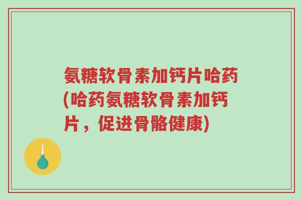 氨糖软骨素加钙片哈药(哈药氨糖软骨素加钙片,促进骨骼健康)-第1张图片-超越 氨糖软骨素加钙片哈药(哈药氨糖软骨素加钙片,促进骨骼健康)-第1张图片-超越