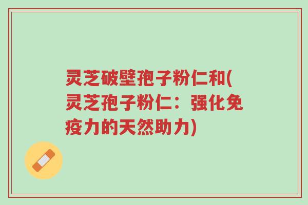 灵芝破壁孢子粉仁和(灵芝孢子粉仁:强化免疫力的天然助力)-第1张图片-超越 灵芝破壁孢子粉仁和(灵芝孢子粉仁:强化免疫力的天然助力)-第1张图片-超越