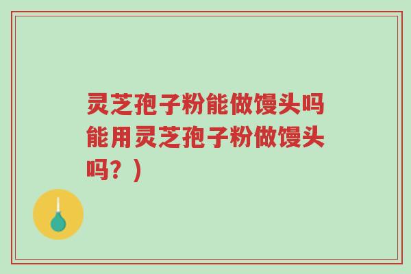 灵芝孢子粉能做馒头吗能用灵芝孢子粉做馒头吗？)-第1张图片-超越
