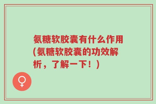 氨糖软胶囊有什么作用(氨糖软胶囊的功效解析,了解一下!)-第1张图片-超越 氨糖软胶囊有什么作用(氨糖软胶囊的功效解析,了解一下!)-第1张图片-超越