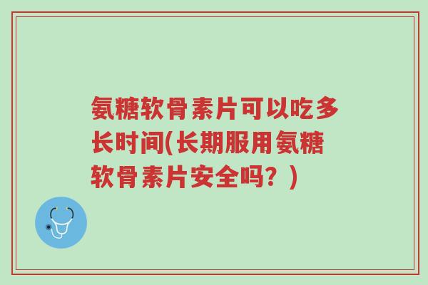氨糖软骨素片可以吃多长时间(长期服用氨糖软骨素片安全吗?)-第1张图片-超越 氨糖软骨素片可以吃多长时间(长期服用氨糖软骨素片安全吗?)-第1张图片-超越