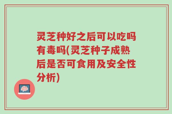 灵芝种好之后可以吃吗有毒吗(灵芝种子成熟后是否可食用及安全性分析)-第1张图片-超越 灵芝种好之后可以吃吗有毒吗(灵芝种子成熟后是否可食用及安全性分析)-第1张图片-超越
