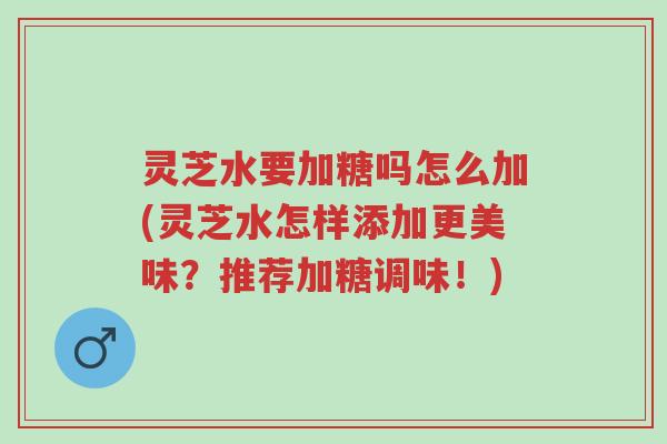 灵芝水要加糖吗怎么加(灵芝水怎样添加更美味?推荐加糖调味!)-第1张图片-超越 灵芝水要加糖吗怎么加(灵芝水怎样添加更美味?推荐加糖调味!)-第1张图片-超越