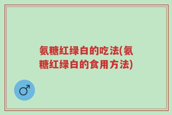 氨糖红绿白的吃法(氨糖红绿白的食用方法)-第1张图片-超越 氨糖红绿白的吃法(氨糖红绿白的食用方法)-第1张图片-超越