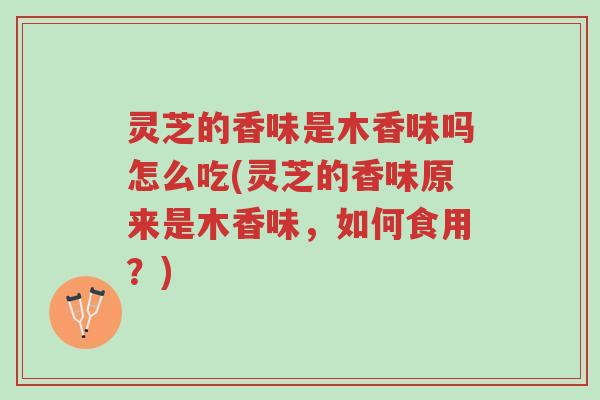 灵芝的香味是木香味吗怎么吃(灵芝的香味原来是木香味,如何食用?)-第1张图片-超越 灵芝的香味是木香味吗怎么吃(灵芝的香味原来是木香味,如何食用?)-第1张图片-超越