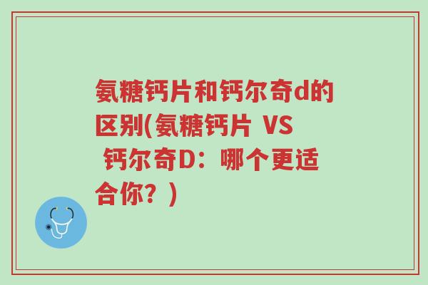 氨糖钙片和钙尔奇d的区别(氨糖钙片 VS 钙尔奇D:哪个更适合你?)-第1张图片-超越 氨糖钙片和钙尔奇d的区别(氨糖钙片 VS 钙尔奇D:哪个更适合你?)-第1张图片-超越