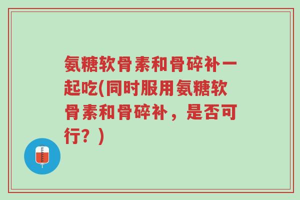 氨糖软骨素和骨碎补一起吃(同时服用氨糖软骨素和骨碎补,是否可行?)-第1张图片-超越 氨糖软骨素和骨碎补一起吃(同时服用氨糖软骨素和骨碎补,是否可行?)-第1张图片-超越