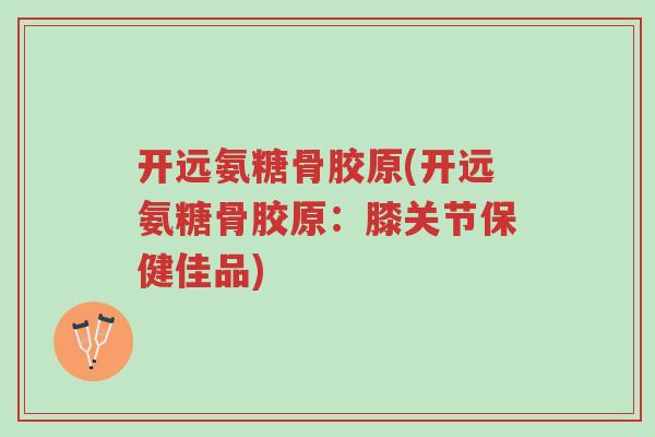 开远氨糖骨胶原(开远氨糖骨胶原:膝关节保健佳品)-第1张图片-超越 开远氨糖骨胶原(开远氨糖骨胶原:膝关节保健佳品)-第1张图片-超越