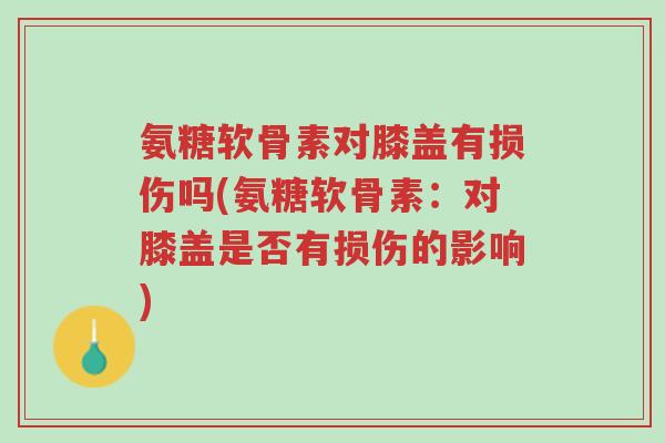氨糖软骨素对膝盖有损伤吗(氨糖软骨素:对膝盖是否有损伤的影响)-第1张图片-超越 氨糖软骨素对膝盖有损伤吗(氨糖软骨素:对膝盖是否有损伤的影响)-第1张图片-超越