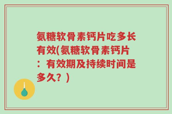 氨糖软骨素钙片吃多长有效(氨糖软骨素钙片:有效期及持续时间是多久?)-第1张图片-超越 氨糖软骨素钙片吃多长有效(氨糖软骨素钙片:有效期及持续时间是多久?)-第1张图片-超越