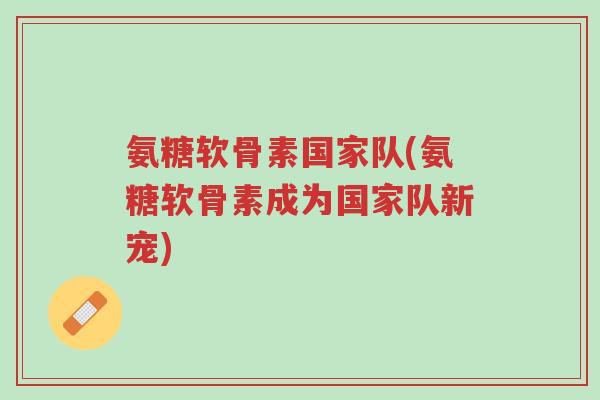 氨糖软骨素国家队(氨糖软骨素成为国家队新宠)-第1张图片-超越 氨糖软骨素国家队(氨糖软骨素成为国家队新宠)-第1张图片-超越