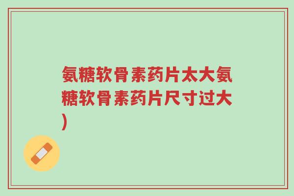 氨糖软骨素药片太大氨糖软骨素药片尺寸过大)-第1张图片-超越