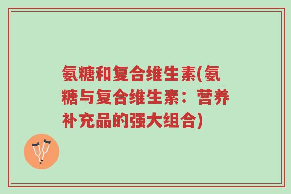 氨糖和复合维生素(氨糖与复合维生素:营养补充品的强大组合)-第1张图片-超越 氨糖和复合维生素(氨糖与复合维生素:营养补充品的强大组合)-第1张图片-超越