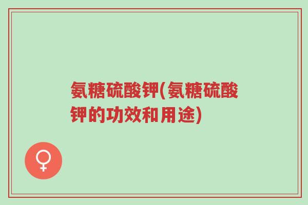 氨糖硫酸钾(氨糖硫酸钾的功效和用途)-第1张图片-超越 氨糖硫酸钾(氨糖硫酸钾的功效和用途)-第1张图片-超越