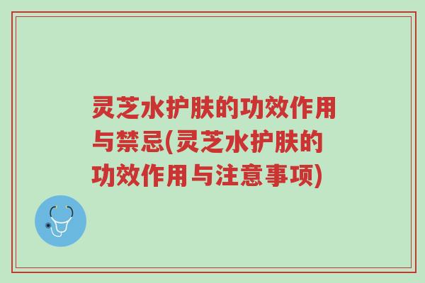 灵芝水护肤的功效作用与禁忌(灵芝水护肤的功效作用与注意事项)-第1张图片-超越