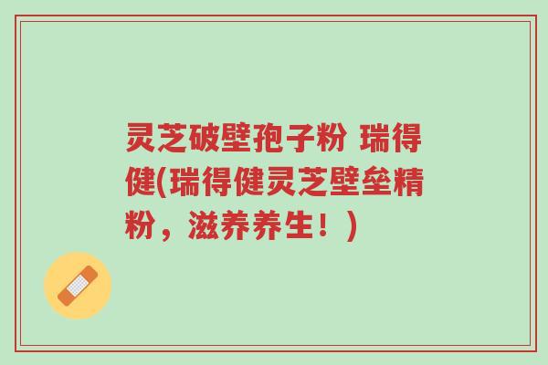 灵芝破壁孢子粉 瑞得健(瑞得健灵芝壁垒精粉,滋养养生!)-第1张图片-超越 灵芝破壁孢子粉 瑞得健(瑞得健灵芝壁垒精粉,滋养养生!)-第1张图片-超越