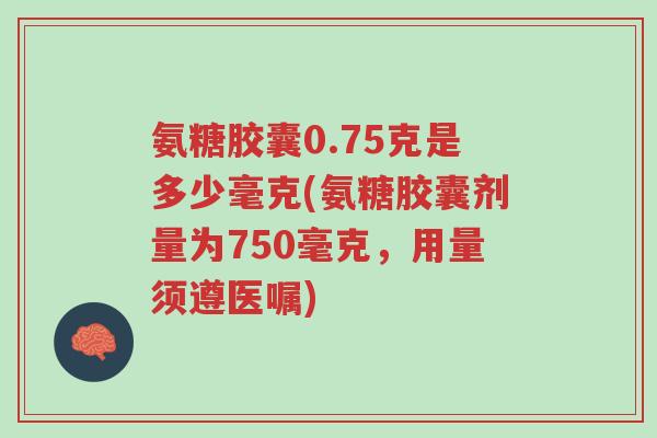 氨糖胶囊0.75克是多少毫克(氨糖胶囊剂量为750毫克,用量须遵医嘱)-第1张图片-超越 氨糖胶囊0.75克是多少毫克(氨糖胶囊剂量为750毫克,用量须遵医嘱)-第1张图片-超越