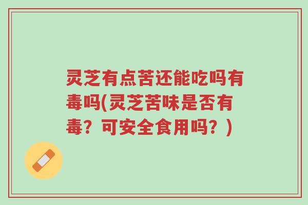 灵芝有点苦还能吃吗有毒吗(灵芝苦味是否有毒?可安全食用吗?)-第1张图片-超越 灵芝有点苦还能吃吗有毒吗(灵芝苦味是否有毒?可安全食用吗?)-第1张图片-超越