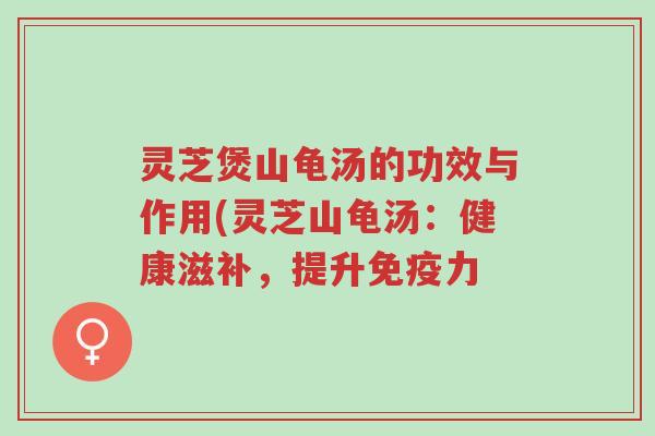 灵芝煲山龟汤的功效与作用(灵芝山龟汤:健康滋补,提升免疫力-第1张图片-超越 灵芝煲山龟汤的功效与作用(灵芝山龟汤:健康滋补,提升免疫力-第1张图片-超越