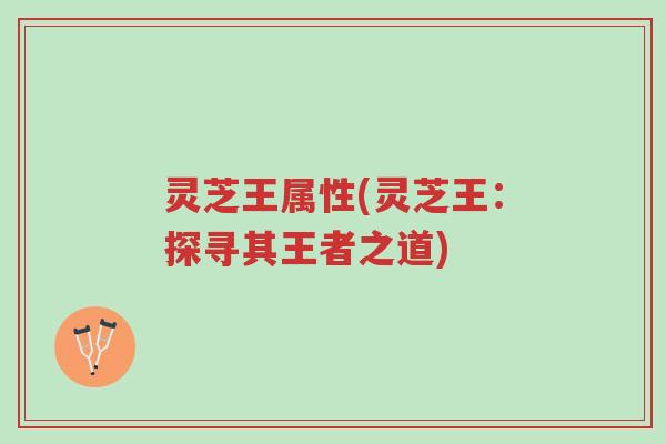 灵芝王属性(灵芝王：探寻其王者之道)-第1张图片-超越