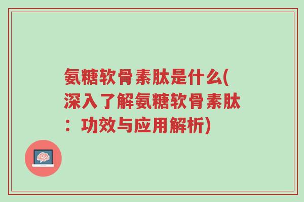 氨糖软骨素肽是什么(深入了解氨糖软骨素肽:功效与应用解析)-第1张图片-超越 氨糖软骨素肽是什么(深入了解氨糖软骨素肽:功效与应用解析)-第1张图片-超越