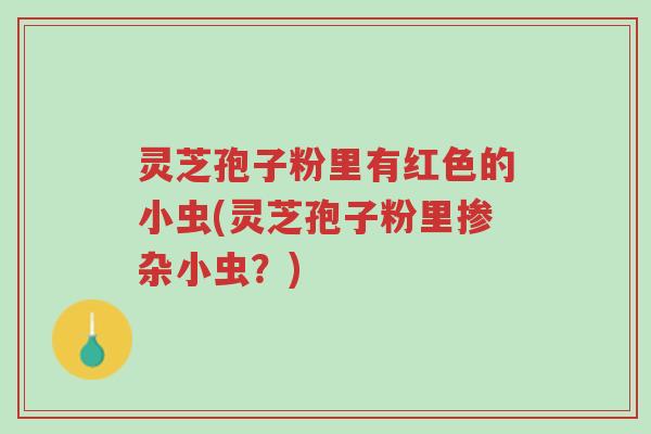 灵芝孢子粉里有红色的小虫(灵芝孢子粉里掺杂小虫?)-第1张图片-超越 灵芝孢子粉里有红色的小虫(灵芝孢子粉里掺杂小虫?)-第1张图片-超越