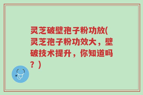 灵芝破壁孢子粉功放(灵芝孢子粉功效大,壁破技术提升,你知道吗?)-第1张图片-超越 灵芝破壁孢子粉功放(灵芝孢子粉功效大,壁破技术提升,你知道吗?)-第1张图片-超越
