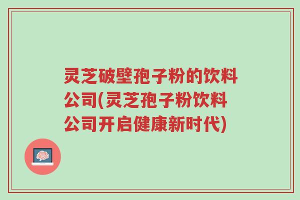灵芝破壁孢子粉的饮料公司(灵芝孢子粉饮料公司开启健康新时代)-第1张图片-超越 灵芝破壁孢子粉的饮料公司(灵芝孢子粉饮料公司开启健康新时代)-第1张图片-超越