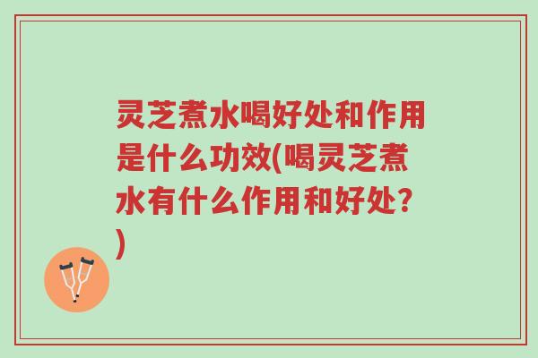 灵芝煮水喝好处和作用是什么功效(喝灵芝煮水有什么作用和好处?)-第1张图片-超越 灵芝煮水喝好处和作用是什么功效(喝灵芝煮水有什么作用和好处?)-第1张图片-超越