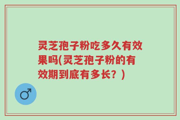 灵芝孢子粉吃多久有效果吗(灵芝孢子粉的有效期到底有多长?)-第1张图片-超越 灵芝孢子粉吃多久有效果吗(灵芝孢子粉的有效期到底有多长?)-第1张图片-超越