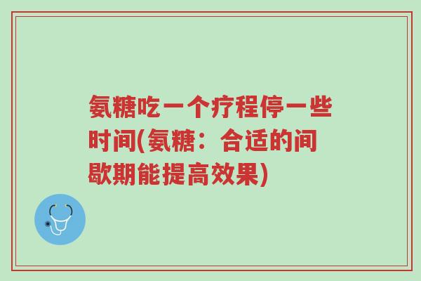 氨糖吃一个疗程停一些时间(氨糖：合适的间歇期能提高效果)-第1张图片-超越