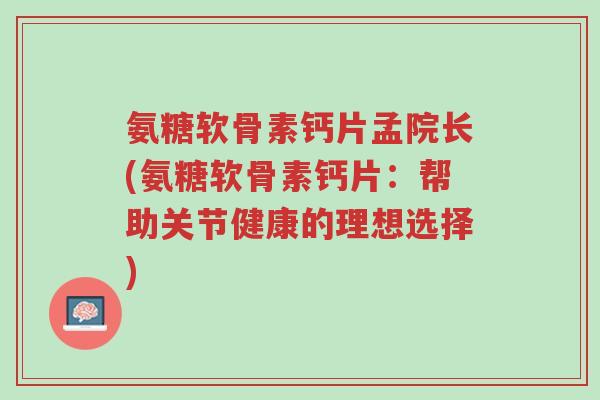 氨糖软骨素钙片孟院长(氨糖软骨素钙片:帮助关节健康的理想选择)-第1张图片-超越 氨糖软骨素钙片孟院长(氨糖软骨素钙片:帮助关节健康的理想选择)-第1张图片-超越