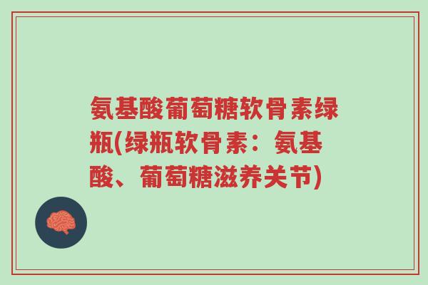 氨基酸葡萄糖软骨素绿瓶(绿瓶软骨素:氨基酸、葡萄糖滋养关节)-第1张图片-超越 氨基酸葡萄糖软骨素绿瓶(绿瓶软骨素:氨基酸、葡萄糖滋养关节)-第1张图片-超越