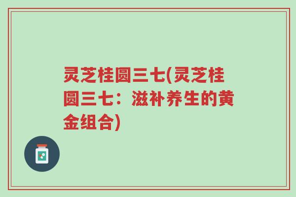 灵芝桂圆三七(灵芝桂圆三七:滋补养生的黄金组合)-第1张图片-超越 灵芝桂圆三七(灵芝桂圆三七:滋补养生的黄金组合)-第1张图片-超越