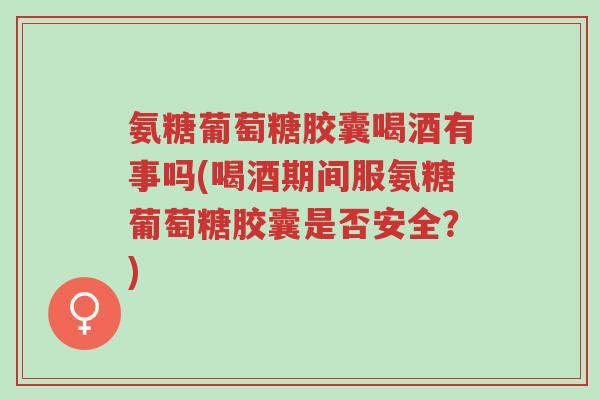 氨糖葡萄糖胶囊喝酒有事吗(喝酒期间服氨糖葡萄糖胶囊是否安全？)-第1张图片-超越
