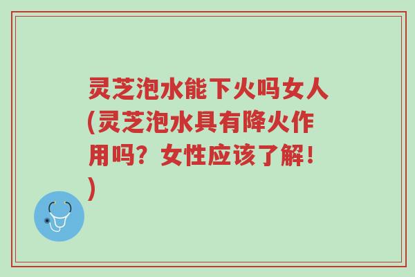 灵芝泡水能下火吗女人(灵芝泡水具有降火作用吗?女性应该了解!)-第1张图片-超越 灵芝泡水能下火吗女人(灵芝泡水具有降火作用吗?女性应该了解!)-第1张图片-超越