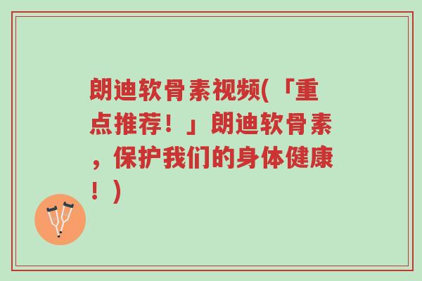 朗迪软骨素视频(「重点推荐!」朗迪软骨素,保护我们的身体健康!)-第1张图片-超越 朗迪软骨素视频(「重点推荐!」朗迪软骨素,保护我们的身体健康!)-第1张图片-超越