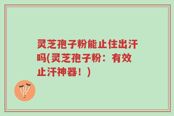 灵芝孢子粉能止住出汗吗(灵芝孢子粉:有效止汗神器!)-第1张图片-超越 灵芝孢子粉能止住出汗吗(灵芝孢子粉:有效止汗神器!)-第1张图片-超越