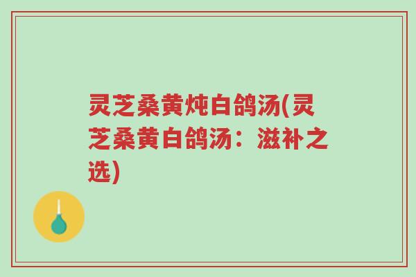 灵芝桑黄炖白鸽汤(灵芝桑黄白鸽汤：滋补之选)-第1张图片-超越