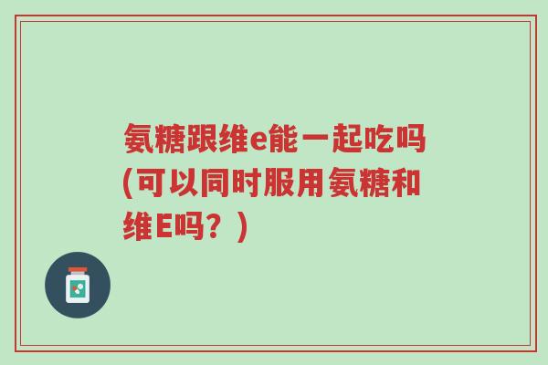 氨糖跟维e能一起吃吗(可以同时服用氨糖和维E吗?)-第1张图片-超越 氨糖跟维e能一起吃吗(可以同时服用氨糖和维E吗?)-第1张图片-超越