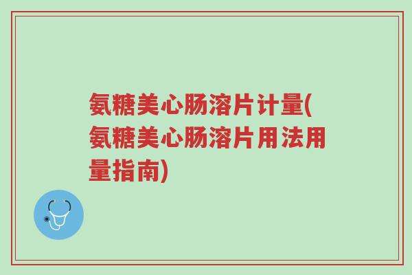 氨糖美心肠溶片计量(氨糖美心肠溶片用法用量指南)-第1张图片-超越 氨糖美心肠溶片计量(氨糖美心肠溶片用法用量指南)-第1张图片-超越