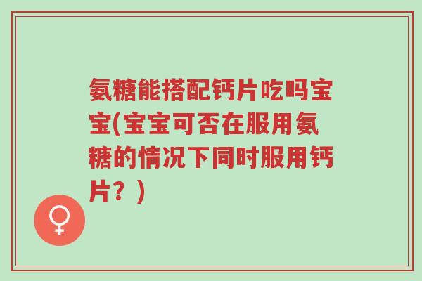 氨糖能搭配钙片吃吗宝宝(宝宝可否在服用氨糖的情况下同时服用钙片?)-第1张图片-超越 氨糖能搭配钙片吃吗宝宝(宝宝可否在服用氨糖的情况下同时服用钙片?)-第1张图片-超越