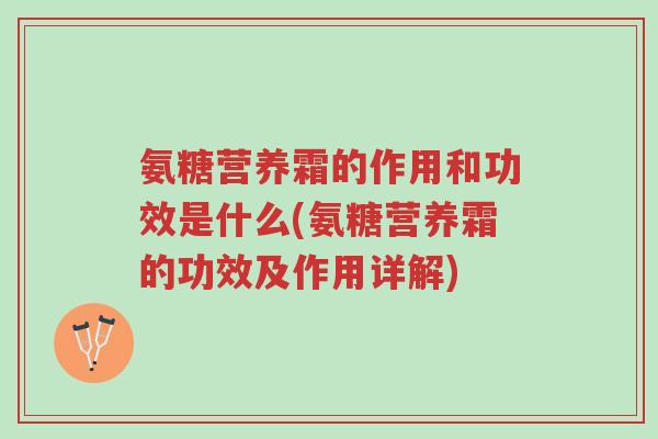氨糖营养霜的作用和功效是什么(氨糖营养霜的功效及作用详解)-第1张图片-超越 氨糖营养霜的作用和功效是什么(氨糖营养霜的功效及作用详解)-第1张图片-超越