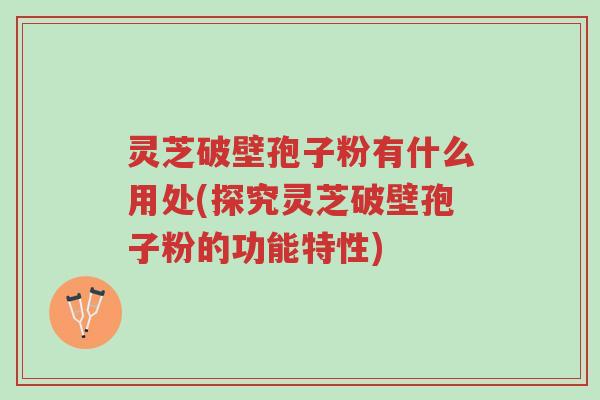 灵芝破壁孢子粉有什么用处(探究灵芝破壁孢子粉的功能特性)-第1张图片-超越 灵芝破壁孢子粉有什么用处(探究灵芝破壁孢子粉的功能特性)-第1张图片-超越