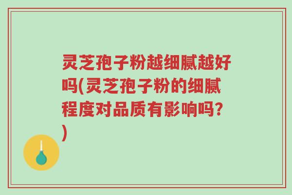 灵芝孢子粉越细腻越好吗(灵芝孢子粉的细腻程度对品质有影响吗?)-第1张图片-超越 灵芝孢子粉越细腻越好吗(灵芝孢子粉的细腻程度对品质有影响吗?)-第1张图片-超越