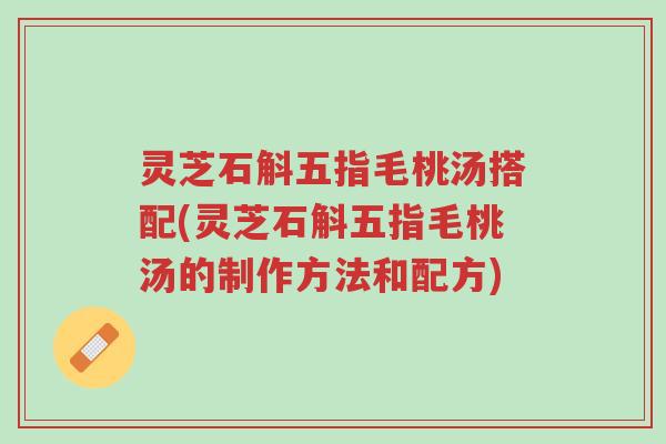 灵芝石斛五指毛桃汤搭配(灵芝石斛五指毛桃汤的制作方法和配方)-第1张图片-超越