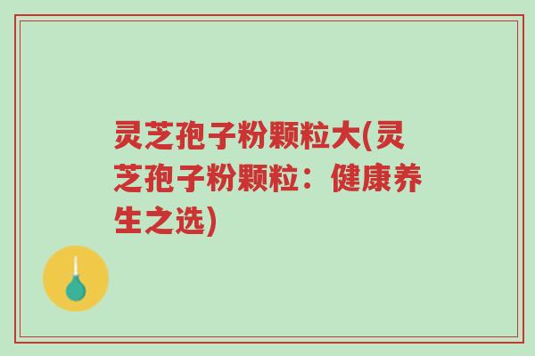 灵芝孢子粉颗粒大(灵芝孢子粉颗粒:健康养生之选)-第1张图片-超越 灵芝孢子粉颗粒大(灵芝孢子粉颗粒:健康养生之选)-第1张图片-超越