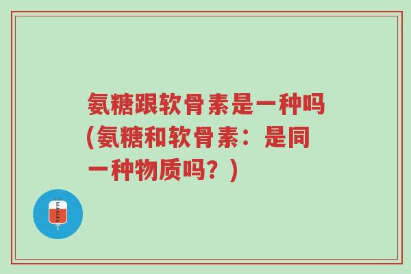 氨糖跟软骨素是一种吗(氨糖和软骨素:是同一种物质吗?)-第1张图片-超越 氨糖跟软骨素是一种吗(氨糖和软骨素:是同一种物质吗?)-第1张图片-超越